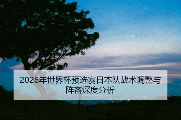 nian-shi-jie-bei-yu-xuan-sai-ri-ben-dui-zhan-shu-tiao-zheng-yu-zhen-rong-shen-du-fen-xi-2-336.jpg