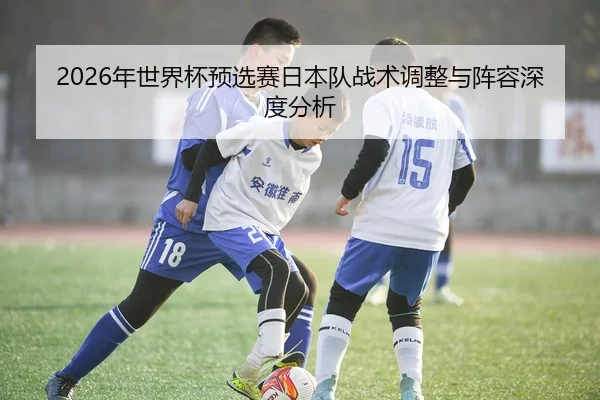 2026年世界杯预选赛日本队战术调整与阵容深度分析