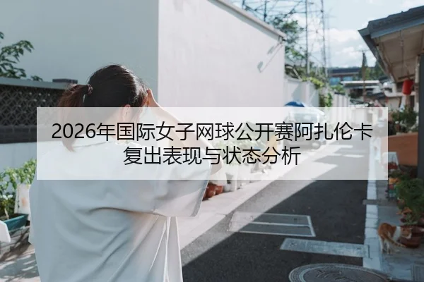2026年国际女子网球公开赛阿扎伦卡复出表现与状态分析