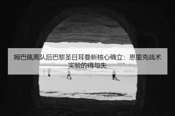 姆巴佩离队后巴黎圣日耳曼新核心确立：恩里克战术实验的得与失