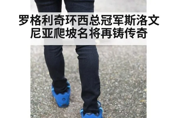 罗格利奇环西总冠军斯洛文尼亚爬坡名将再铸传奇