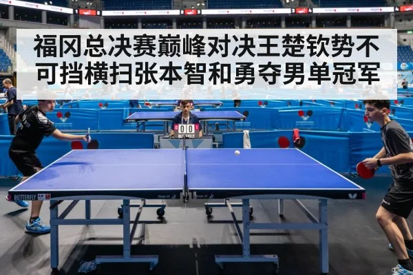 福冈总决赛巅峰对决王楚钦势不可挡横扫张本智和勇夺男单冠军