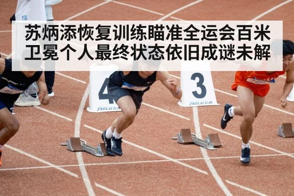 苏炳添恢复训练瞄准全运会百米卫冕个人最终状态依旧成谜未解