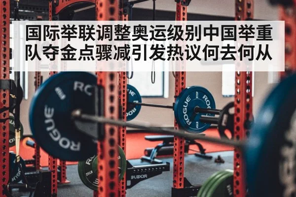 国际举联调整奥运级别中国举重队夺金点骤减引发热议何去何从