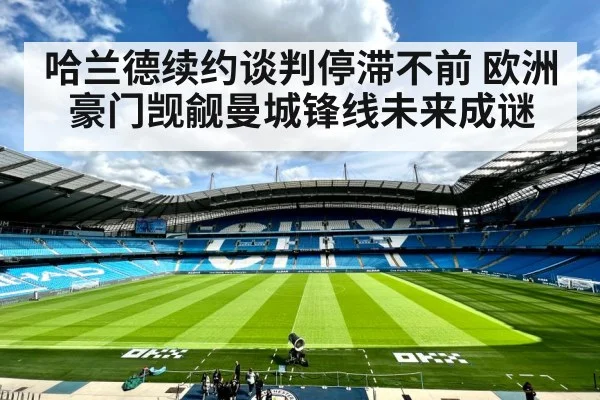 哈兰德续约谈判停滞不前 欧洲豪门觊觎曼城锋线未来成谜