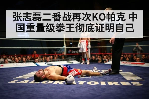张志磊二番战再次KO帕克 中国重量级拳王彻底证明自己