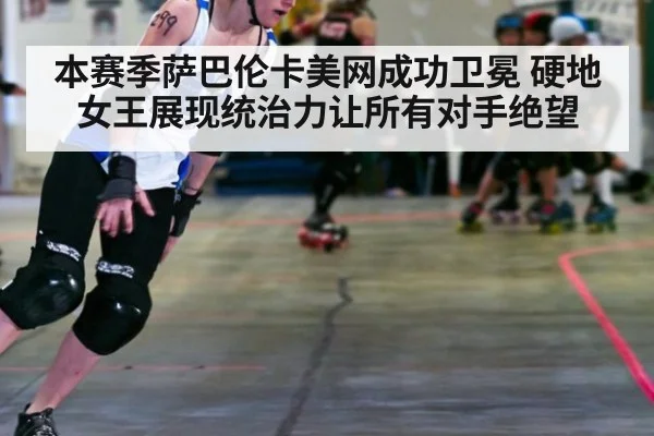 本赛季萨巴伦卡美网成功卫冕 硬地女王展现统治力让所有对手绝望
