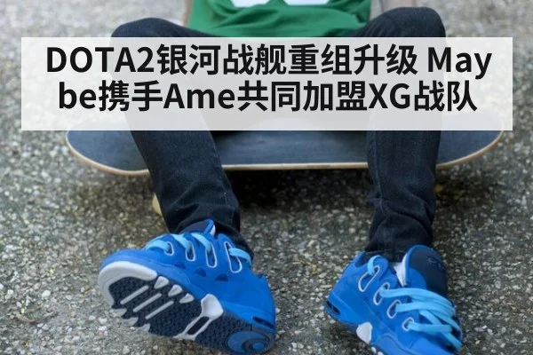 DOTA2银河战舰重组升级 Maybe携手Ame共同加盟XG战队
