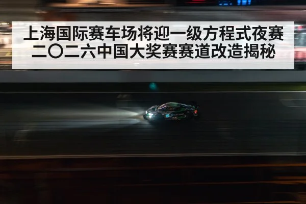 上海国际赛车场将迎一级方程式夜赛 二〇二六中国大奖赛赛道改造揭秘